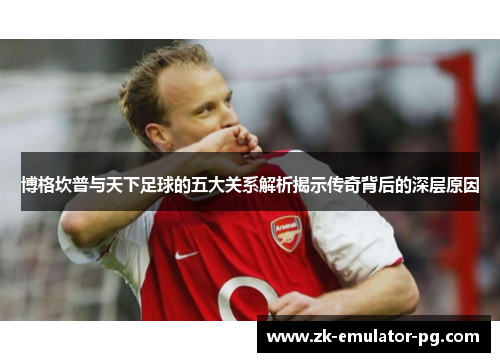 博格坎普与天下足球的五大关系解析揭示传奇背后的深层原因