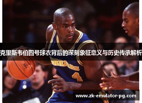 克里斯韦伯四号球衣背后的深刻象征意义与历史传承解析