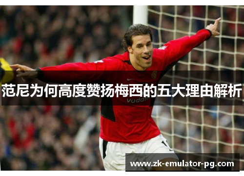 范尼为何高度赞扬梅西的五大理由解析