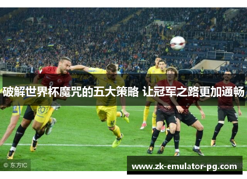 破解世界杯魔咒的五大策略 让冠军之路更加通畅