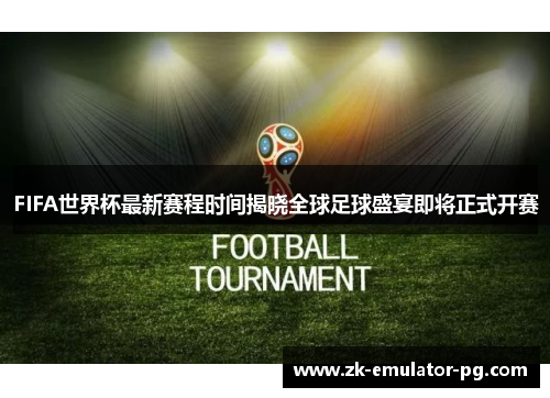 FIFA世界杯最新赛程时间揭晓全球足球盛宴即将正式开赛