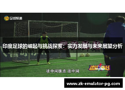 印度足球的崛起与挑战探索：实力发展与未来展望分析