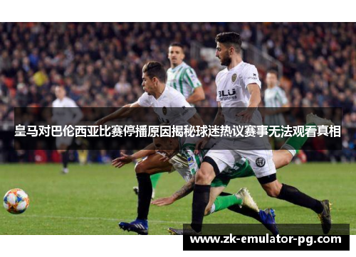 皇马对巴伦西亚比赛停播原因揭秘球迷热议赛事无法观看真相 皇马对巴伦西亚比赛停播原因揭秘球迷热议赛事无法观看真相