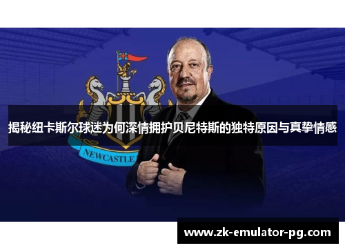 揭秘纽卡斯尔球迷为何深情拥护贝尼特斯的独特原因与真挚情感