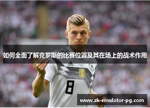 如何全面了解克罗斯的比赛位置及其在场上的战术作用