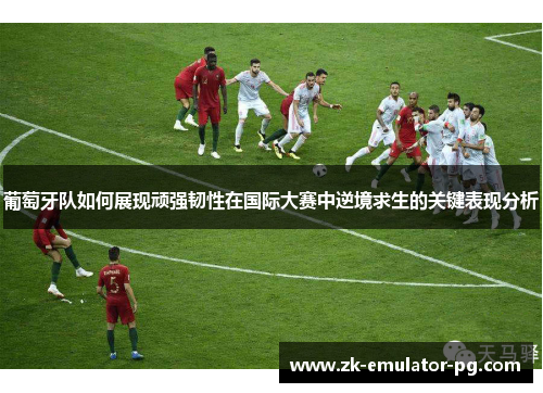 葡萄牙队如何展现顽强韧性在国际大赛中逆境求生的关键表现分析