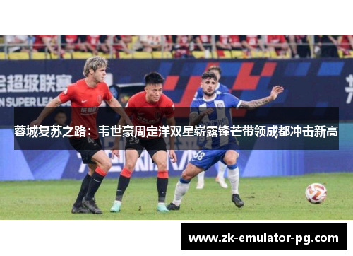 蓉城复苏之路：韦世豪周定洋双星崭露锋芒带领成都冲击新高