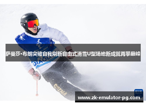 萨曼莎·布朗突破自我刷新自由式滑雪U型场地新成就再攀巅峰 萨曼莎·布朗突破自我刷新自由式滑雪U型场地新成就再攀巅峰