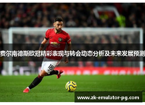 费尔南德斯欧冠精彩表现与转会动态分析及未来发展预测