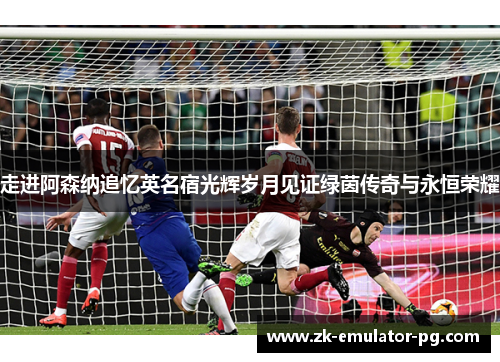 走进阿森纳追忆英名宿光辉岁月见证绿茵传奇与永恒荣耀