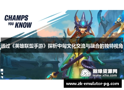 通过《英雄联盟手游》探析中匈文化交流与融合的独特视角 通过《英雄联盟手游》探析中匈文化交流与融合的独特视角