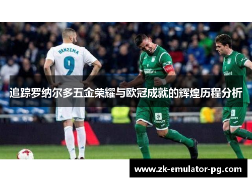 追踪罗纳尔多五金荣耀与欧冠成就的辉煌历程分析 追踪罗纳尔多五金荣耀与欧冠成就的辉煌历程分析