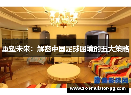 重塑未来:解密中国足球困境的五大策略 重塑未来:解密中国足球困境的五大策略