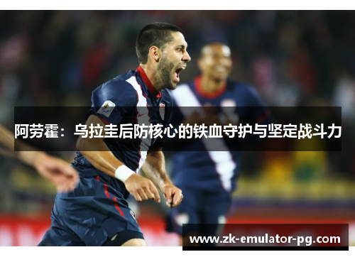 阿劳霍：乌拉圭后防核心的铁血守护与坚定战斗力