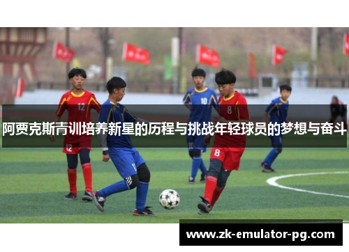 阿贾克斯青训培养新星的历程与挑战年轻球员的梦想与奋斗