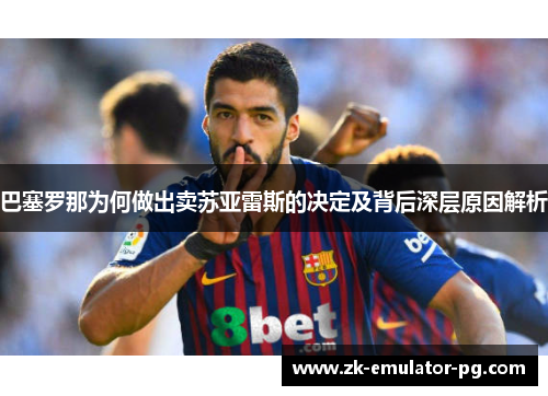 巴塞罗那为何做出卖苏亚雷斯的决定及背后深层原因解析