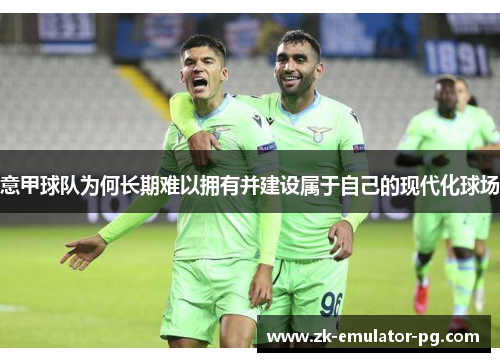 意甲球队为何长期难以拥有并建设属于自己的现代化球场