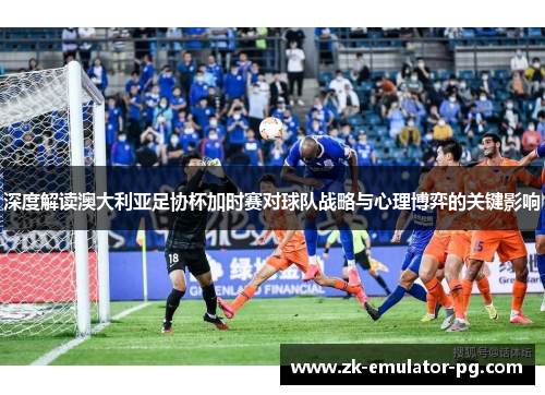 深度解读澳大利亚足协杯加时赛对球队战略与心理博弈的关键影响