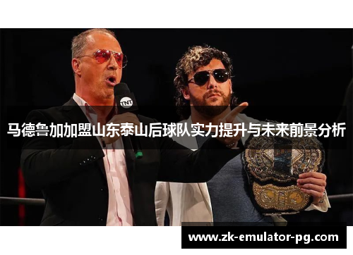 马德鲁加加盟山东泰山后球队实力提升与未来前景分析 马德鲁加加盟山东泰山后球队实力提升与未来前景分析