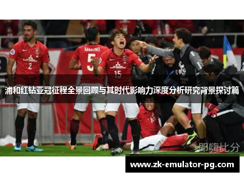浦和红钻亚冠征程全景回顾与其时代影响力深度分析研究背景探讨篇 浦和红钻亚冠征程全景回顾与其时代影响力深度分析研究背景探讨篇