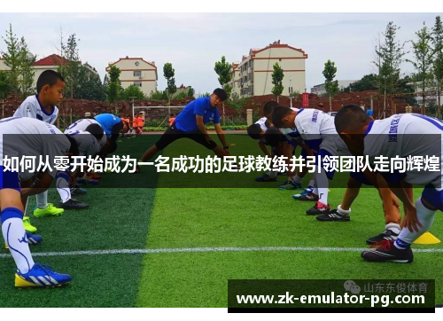 如何从零开始成为一名成功的足球教练并引领团队走向辉煌 如何从零开始成为一名成功的足球教练并引领团队走向辉煌
