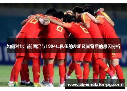 如何对比当前国足与1994年队伍的差距及其背后的原因分析 如何对比当前国足与1994年队伍的差距及其背后的原因分析