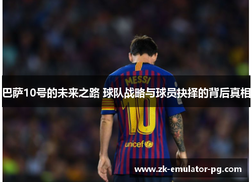 巴萨10号的未来之路 球队战略与球员抉择的背后真相 巴萨10号的未来之路 球队战略与球员抉择的背后真相