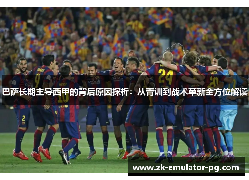 巴萨长期主导西甲的背后原因探析：从青训到战术革新全方位解读