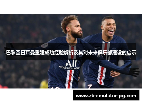 巴黎圣日耳曼重建成功经验解析及其对未来俱乐部建设的启示 巴黎圣日耳曼重建成功经验解析及其对未来俱乐部建设的启示