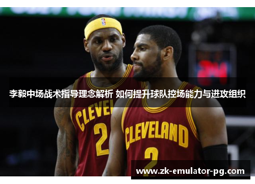 李毅中场战术指导理念解析 如何提升球队控场能力与进攻组织