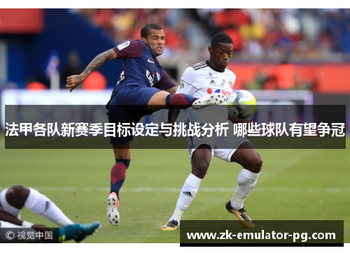 法甲各队新赛季目标设定与挑战分析 哪些球队有望争冠