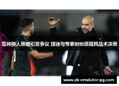 瓜帅换人策略引发争议 球迷与专家纷纷质疑其战术决策