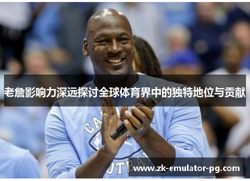 老詹影响力深远探讨全球体育界中的独特地位与贡献