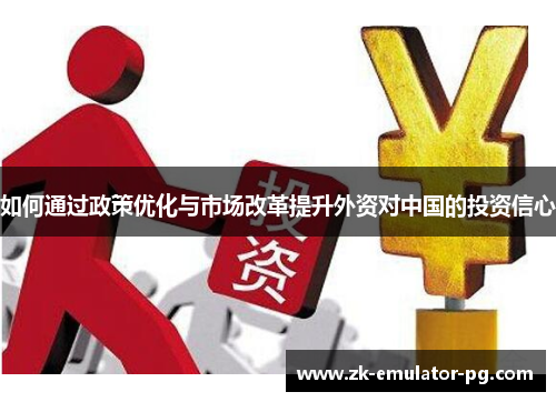 如何通过政策优化与市场改革提升外资对中国的投资信心