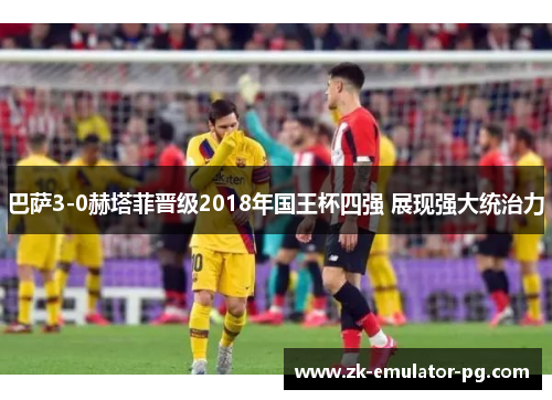 巴萨3-0赫塔菲晋级2018年国王杯四强 展现强大统治力