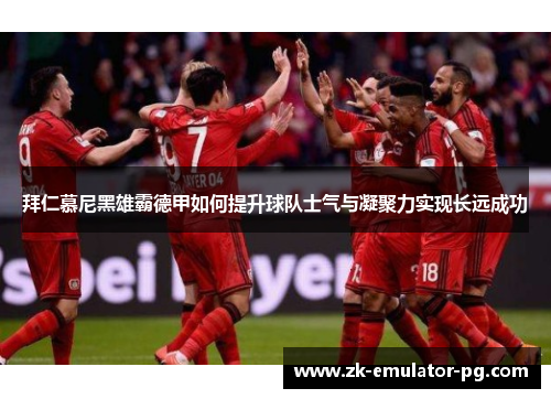 拜仁慕尼黑雄霸德甲如何提升球队士气与凝聚力实现长远成功