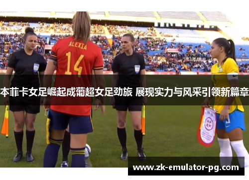 本菲卡女足崛起成葡超女足劲旅 展现实力与风采引领新篇章