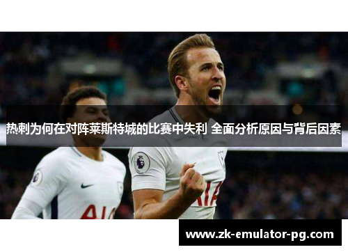 热刺为何在对阵莱斯特城的比赛中失利 全面分析原因与背后因素