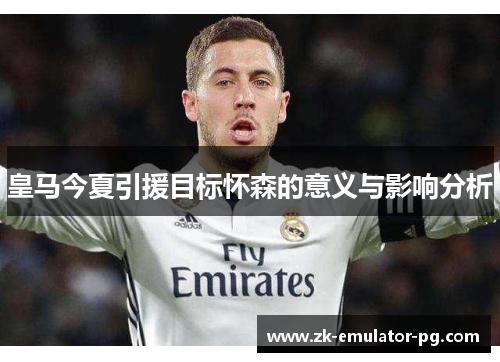 皇马今夏引援目标怀森的意义与影响分析