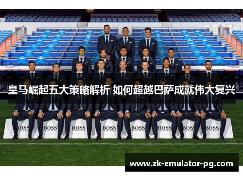 皇马崛起五大策略解析 如何超越巴萨成就伟大复兴