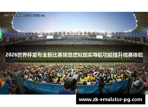 2026世界杯发布全新比赛场馆虚拟现实导航功能提升观赛体验
