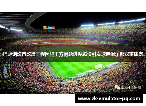 巴萨诺坎普改造工程因施工方问题进度缓慢引发球迷俱乐部双重焦虑