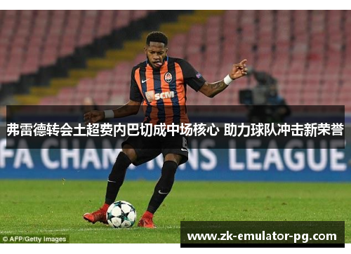 弗雷德转会土超费内巴切成中场核心 助力球队冲击新荣誉