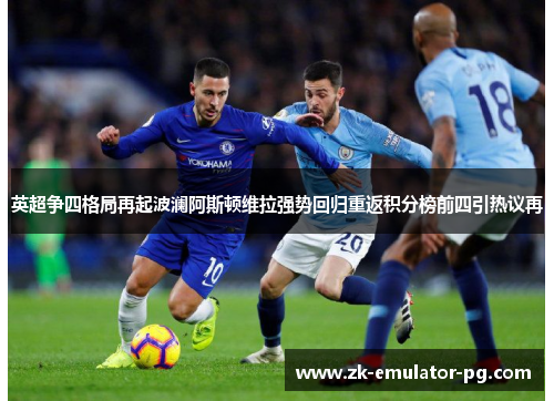 英超争四格局再起波澜阿斯顿维拉强势回归重返积分榜前四引热议再