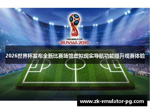 2026世界杯发布全新比赛场馆虚拟现实导航功能提升观赛体验