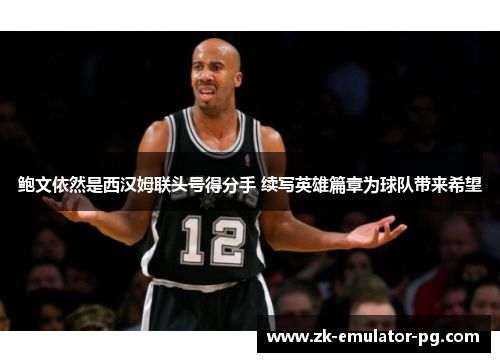 鲍文依然是西汉姆联头号得分手 续写英雄篇章为球队带来希望 鲍文依然是西汉姆联头号得分手 续写英雄篇章为球队带来希望