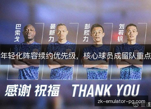 年轻化阵容续约优先级,核心球员成留队重点 年轻化阵容续约优先级,核心球员成留队重点