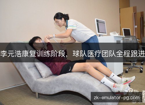 李元浩康复训练阶段，球队医疗团队全程跟进