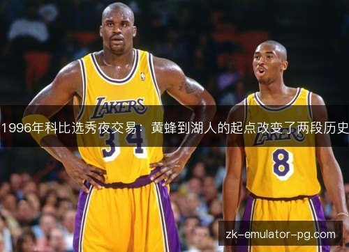 1996年科比选秀夜交易：黄蜂到湖人的起点改变了两段历史